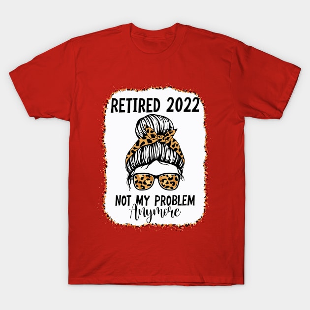 Womens Retirement - Retired 2022 Not My Problem Anymore T-Shirt by ARMU66